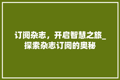 订阅杂志，开启智慧之旅_探索杂志订阅的奥秘