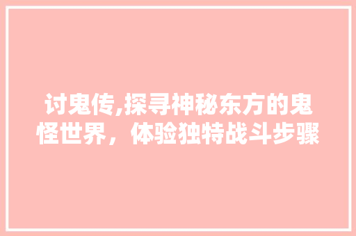 讨鬼传,探寻神秘东方的鬼怪世界，体验独特战斗步骤