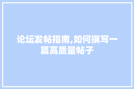 论坛发帖指南,如何撰写一篇高质量帖子