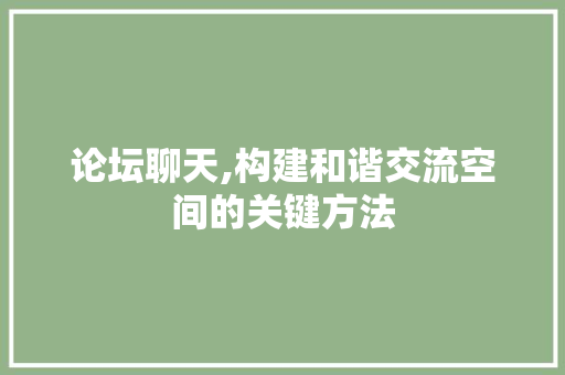 论坛聊天,构建和谐交流空间的关键方法