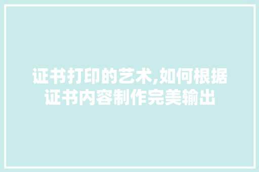 证书打印的艺术,如何根据证书内容制作完美输出