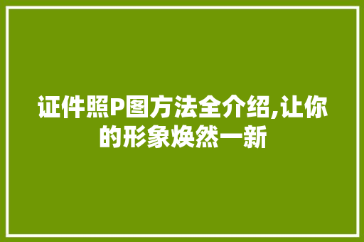 证件照P图方法全介绍,让你的形象焕然一新