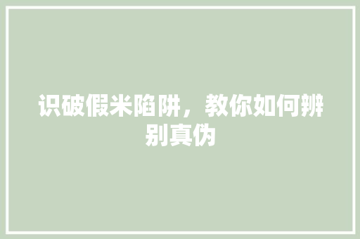 识破假米陷阱，教你如何辨别真伪