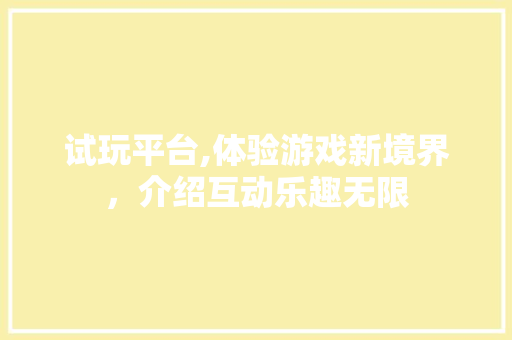 试玩平台,体验游戏新境界，介绍互动乐趣无限