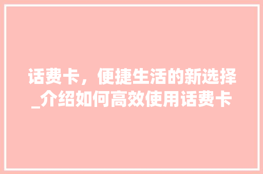 话费卡，便捷生活的新选择_介绍如何高效使用话费卡