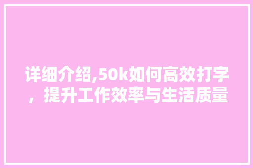 详细介绍,50k如何高效打字，提升工作效率与生活质量