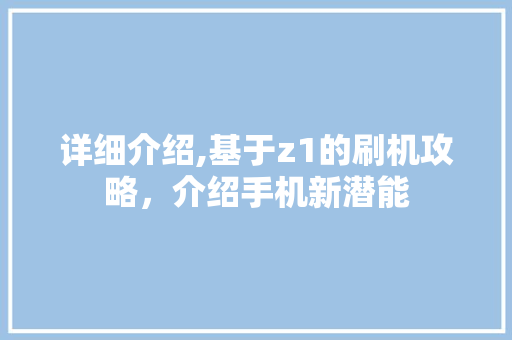 详细介绍,基于z1的刷机攻略，介绍手机新潜能
