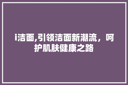 i洁面,引领洁面新潮流，呵护肌肤健康之路