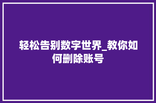 轻松告别数字世界_教你如何删除账号
