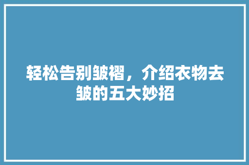轻松告别皱褶，介绍衣物去皱的五大妙招