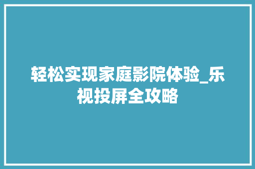 轻松实现家庭影院体验_乐视投屏全攻略
