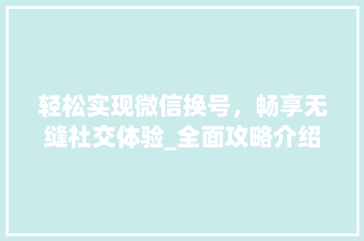 轻松实现微信换号，畅享无缝社交体验_全面攻略介绍