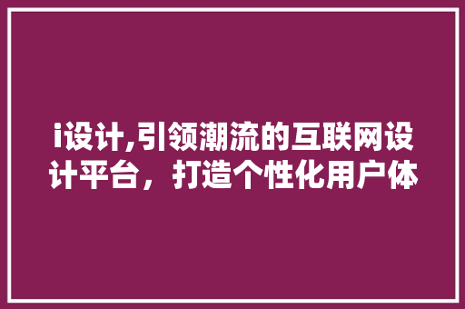 i设计,引领潮流的互联网设计平台，打造个性化用户体验