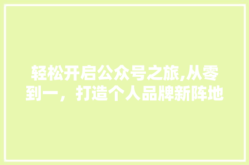 轻松开启公众号之旅,从零到一，打造个人品牌新阵地