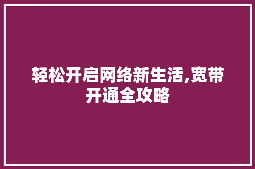 轻松开启网络新生活,宽带开通全攻略
