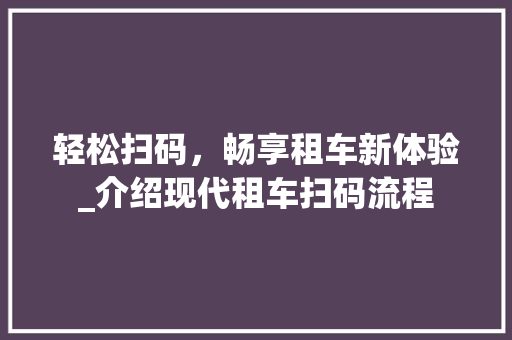 轻松扫码，畅享租车新体验_介绍现代租车扫码流程 Web前端