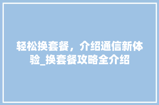 轻松换套餐，介绍通信新体验_换套餐攻略全介绍 SEO教程