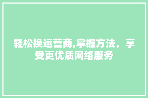 轻松换运营商,掌握方法，享受更优质网络服务 友链在线