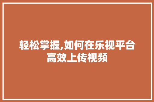 轻松掌握,如何在乐视平台高效上传视频 WordPress教程