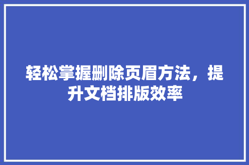 轻松掌握删除页眉方法，提升文档排版效率