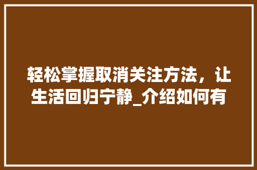 轻松掌握取消关注方法，让生活回归宁静_介绍如何有效取消关注 SEO教程