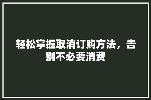 轻松掌握取消订购方法,告别不必要消费 SEO教程 轻松掌握取消订购方法,告别不必要消费 SEO教程