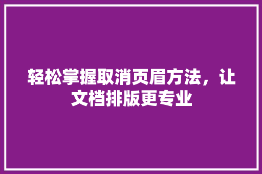 轻松掌握取消页眉方法，让文档排版更专业