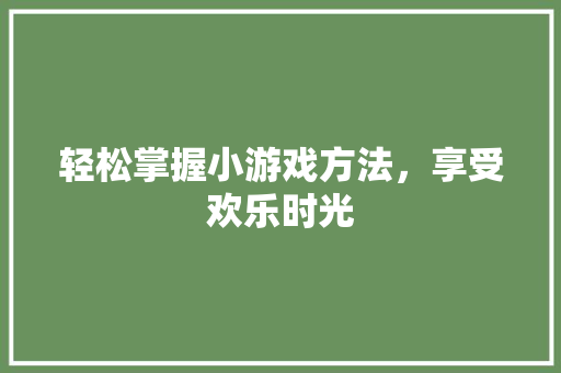 轻松掌握小游戏方法，享受欢乐时光