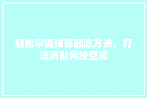 轻松掌握弹幕删除方法，打造清朗网络空间