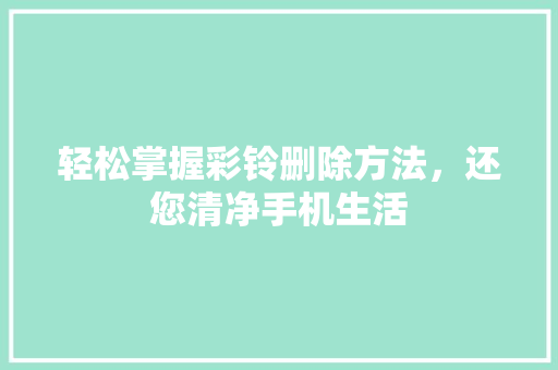 轻松掌握彩铃删除方法，还您清净手机生活