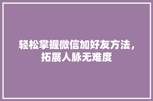 轻松掌握微信加好友方法，拓展人脉无难度