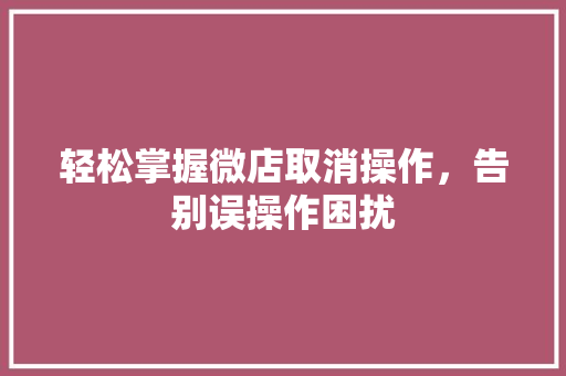 轻松掌握微店取消操作，告别误操作困扰