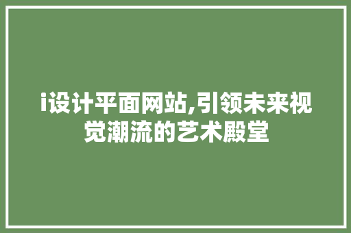 i设计平面网站,引领未来视觉潮流的艺术殿堂