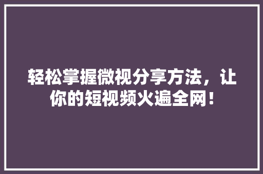 轻松掌握微视分享方法，让你的短视频火遍全网！