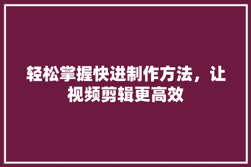 轻松掌握快进制作方法，让视频剪辑更高效
