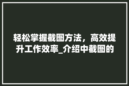 轻松掌握截图方法，高效提升工作效率_介绍中截图的奥秘