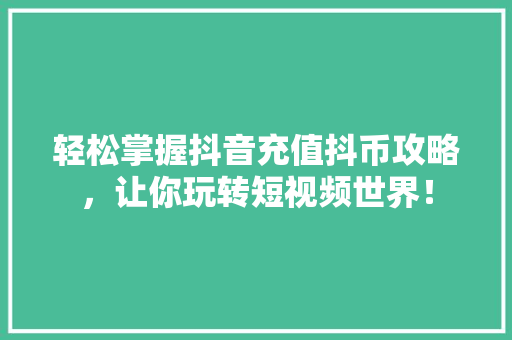 轻松掌握抖音充值抖币攻略，让你玩转短视频世界！