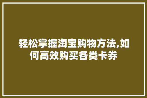 轻松掌握淘宝购物方法,如何高效购买各类卡券