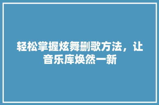 轻松掌握炫舞删歌方法，让音乐库焕然一新