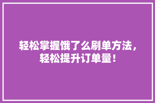 轻松掌握饿了么刷单方法，轻松提升订单量！