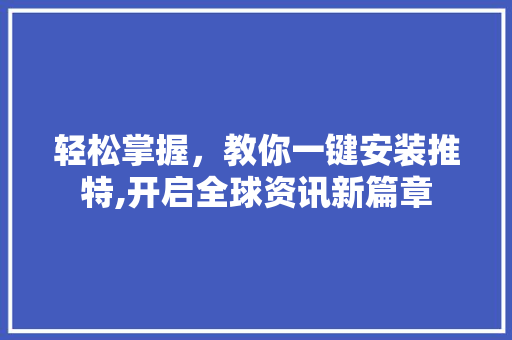 轻松掌握，教你一键安装推特,开启全球资讯新篇章