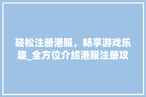 轻松注册港服，畅享游戏乐趣_全方位介绍港服注册攻略