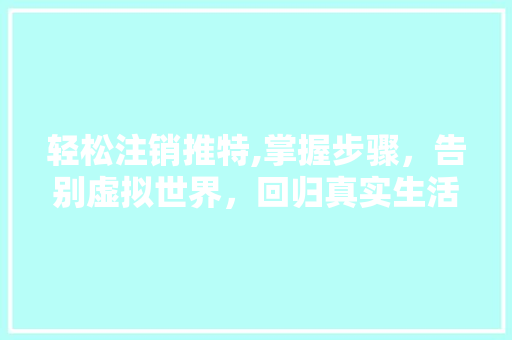 轻松注销推特,掌握步骤，告别虚拟世界，回归真实生活 友链在线