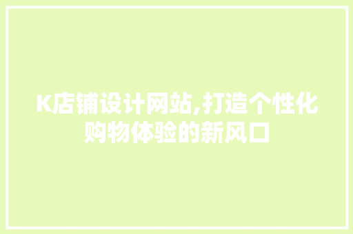 K店铺设计网站,打造个性化购物体验的新风口