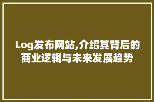Log发布网站,介绍其背后的商业逻辑与未来发展趋势
