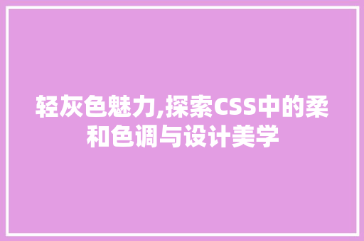 轻灰色魅力,探索CSS中的柔和色调与设计美学 Web前端