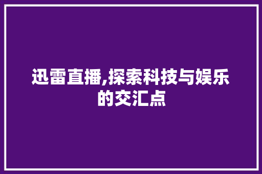 迅雷直播,探索科技与娱乐的交汇点