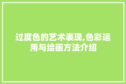 过度色的艺术表现,色彩运用与绘画方法介绍