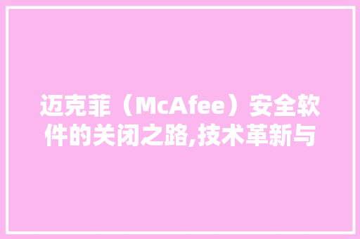 迈克菲（McAfee）安全软件的关闭之路,技术革新与市场步骤的双重考量