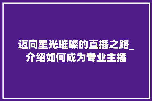 迈向星光璀璨的直播之路_介绍如何成为专业主播